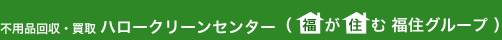 不用品回収・買取ハロークリーンセンター（福が住む福住グループ）