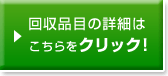 回収品目の詳細はこちらをクリック！