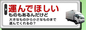 運んでほしいものもあるんだけど大きなものから小さなものまで運んでくれるの