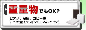 重量物でもOK?ピアノ、金庫、コピー機とても重くて困っているんだけど