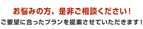 お悩みの方、是非ご相談ください!ご要望に合ったプランを提案させていただきます!