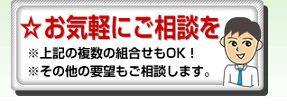 ☆お気軽にご相談を※上記の複数の組合せもOK!※その他の要望もご相談します。
