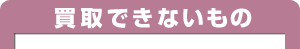 買取できないもの