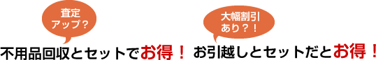 査定アップ?不用品回収とセットでお得!大幅割引あり?!お引越しとセットだとお得!