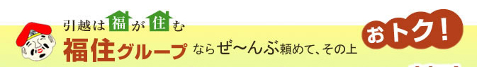 引越は福が住む 福住グループならぜーんぶまとめて、その上おトク!