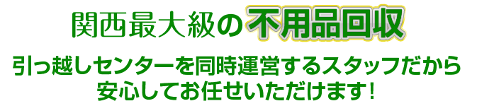 関西最大級の不用品回収　引っ越しセンターを同時運営するスタッフだから　安心してお任せいただけます！