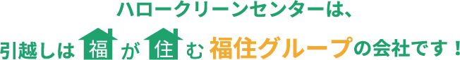 ハロークリーンセンターは、引越しは福が住む福住グループの会社です！