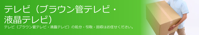 テレビ（ブラウン管テレビ・液晶テレビ）の処分・引取・回収はお任せください。